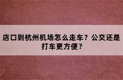 店口到杭州机场怎么走车？公交还是打车更方便？