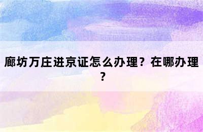 廊坊万庄进京证怎么办理？在哪办理？