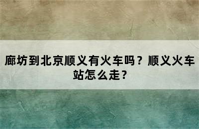 廊坊到北京顺义有火车吗？顺义火车站怎么走？