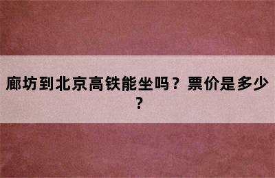 廊坊到北京高铁能坐吗？票价是多少？