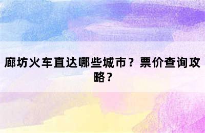 廊坊火车直达哪些城市？票价查询攻略？