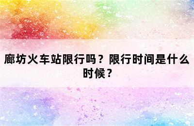 廊坊火车站限行吗？限行时间是什么时候？