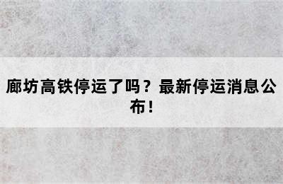 廊坊高铁停运了吗？最新停运消息公布！