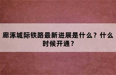 廊涿城际铁路最新进展是什么？什么时候开通？