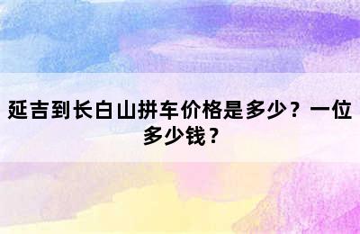 延吉到长白山拼车价格是多少？一位多少钱？