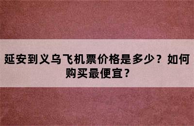 延安到义乌飞机票价格是多少？如何购买最便宜？