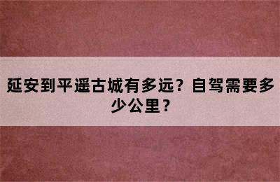 延安到平遥古城有多远？自驾需要多少公里？