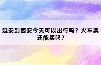 延安到西安今天可以出行吗？火车票还能买吗？