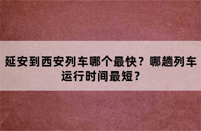 延安到西安列车哪个最快？哪趟列车运行时间最短？