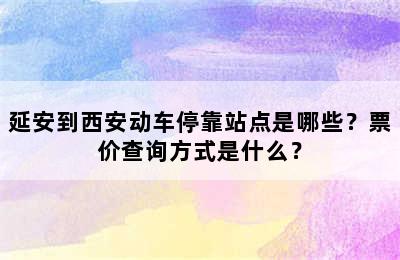 延安到西安动车停靠站点是哪些？票价查询方式是什么？
