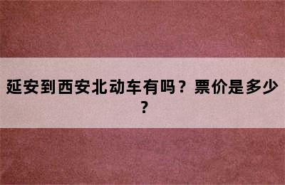 延安到西安北动车有吗？票价是多少？