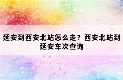 延安到西安北站怎么走？西安北站到延安车次查询