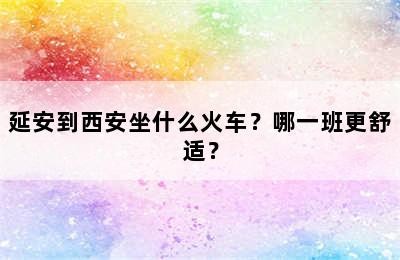 延安到西安坐什么火车？哪一班更舒适？