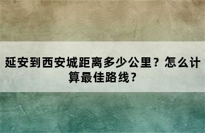 延安到西安城距离多少公里？怎么计算最佳路线？