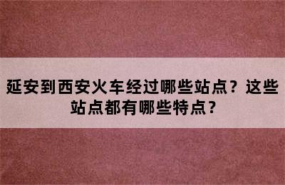 延安到西安火车经过哪些站点？这些站点都有哪些特点？