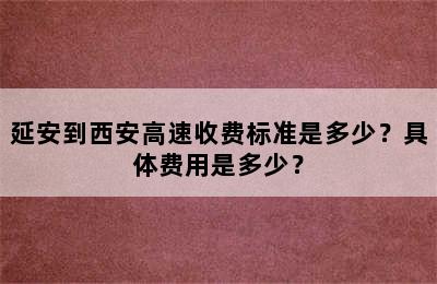 延安到西安高速收费标准是多少？具体费用是多少？