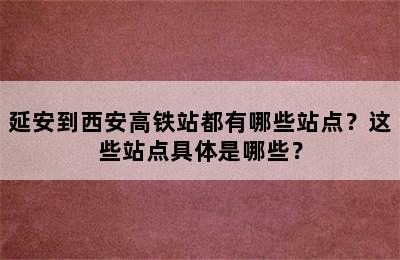 延安到西安高铁站都有哪些站点？这些站点具体是哪些？