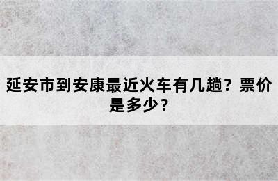 延安市到安康最近火车有几趟？票价是多少？