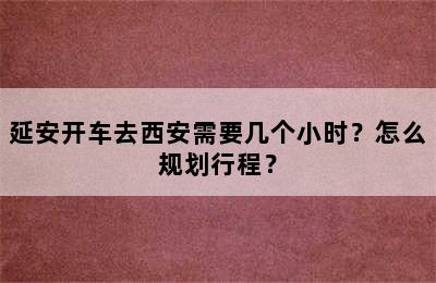 延安开车去西安需要几个小时？怎么规划行程？