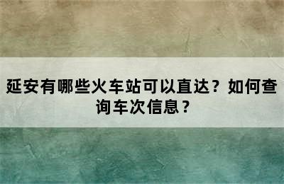 延安有哪些火车站可以直达？如何查询车次信息？