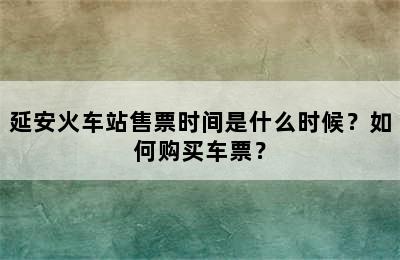 延安火车站售票时间是什么时候？如何购买车票？