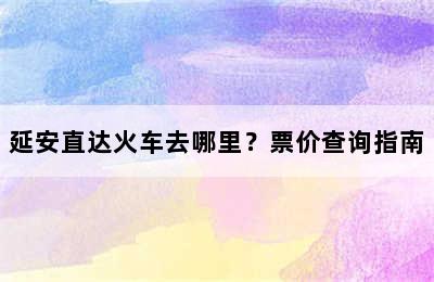 延安直达火车去哪里？票价查询指南