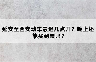 延安至西安动车最迟几点开？晚上还能买到票吗？