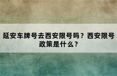 延安车牌号去西安限号吗？西安限号政策是什么？