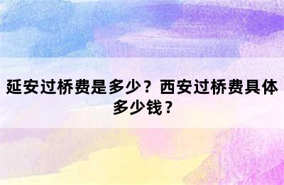 延安过桥费是多少？西安过桥费具体多少钱？