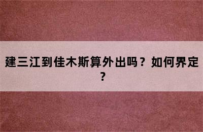建三江到佳木斯算外出吗？如何界定？