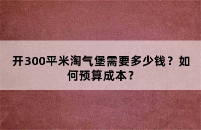 开300平米淘气堡需要多少钱？如何预算成本？