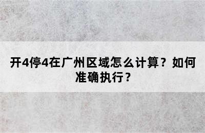 开4停4在广州区域怎么计算？如何准确执行？