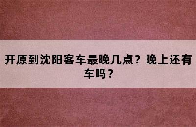 开原到沈阳客车最晚几点？晚上还有车吗？