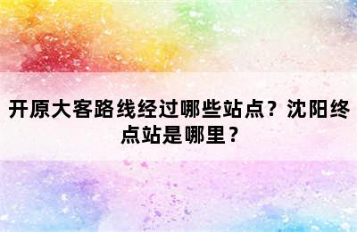 开原大客路线经过哪些站点？沈阳终点站是哪里？