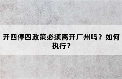 开四停四政策必须离开广州吗？如何执行？