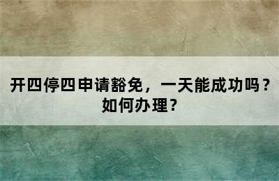 开四停四申请豁免，一天能成功吗？如何办理？