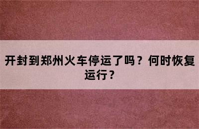 开封到郑州火车停运了吗？何时恢复运行？