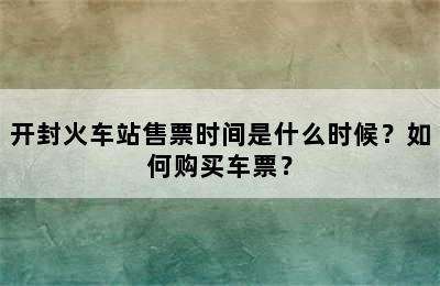 开封火车站售票时间是什么时候？如何购买车票？