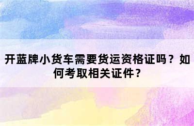 开蓝牌小货车需要货运资格证吗？如何考取相关证件？