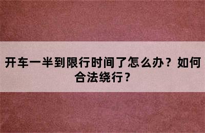 开车一半到限行时间了怎么办？如何合法绕行？