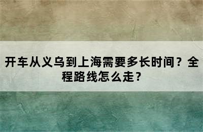 开车从义乌到上海需要多长时间？全程路线怎么走？
