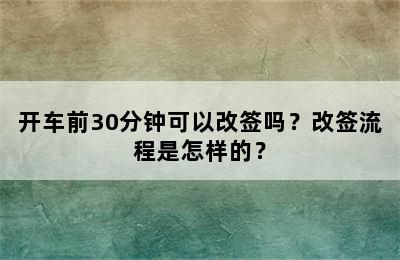 开车前30分钟可以改签吗？改签流程是怎样的？