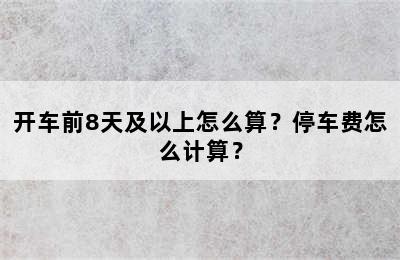 开车前8天及以上怎么算？停车费怎么计算？