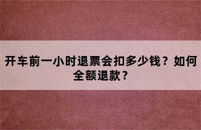开车前一小时退票会扣多少钱？如何全额退款？