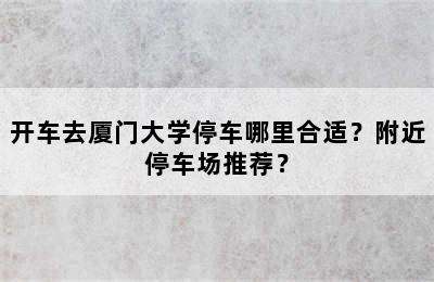 开车去厦门大学停车哪里合适？附近停车场推荐？
