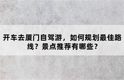 开车去厦门自驾游，如何规划最佳路线？景点推荐有哪些？