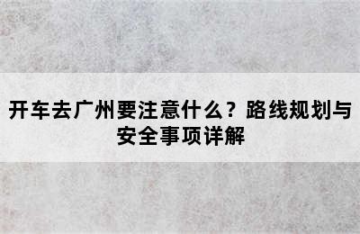 开车去广州要注意什么？路线规划与安全事项详解