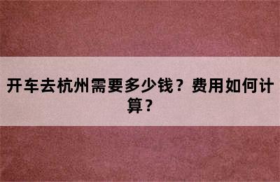开车去杭州需要多少钱？费用如何计算？