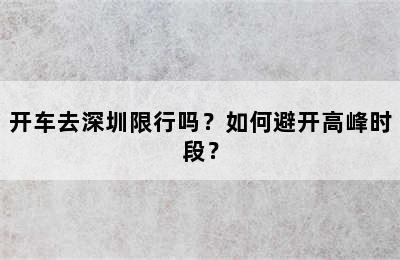 开车去深圳限行吗？如何避开高峰时段？