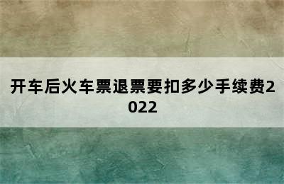 开车后火车票退票要扣多少手续费2022